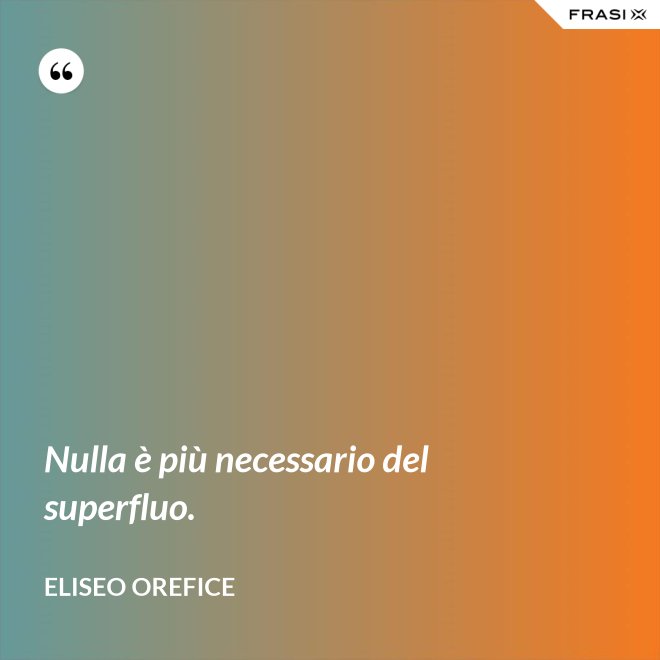 Nulla è più necessario del superfluo. - Eliseo Orefice