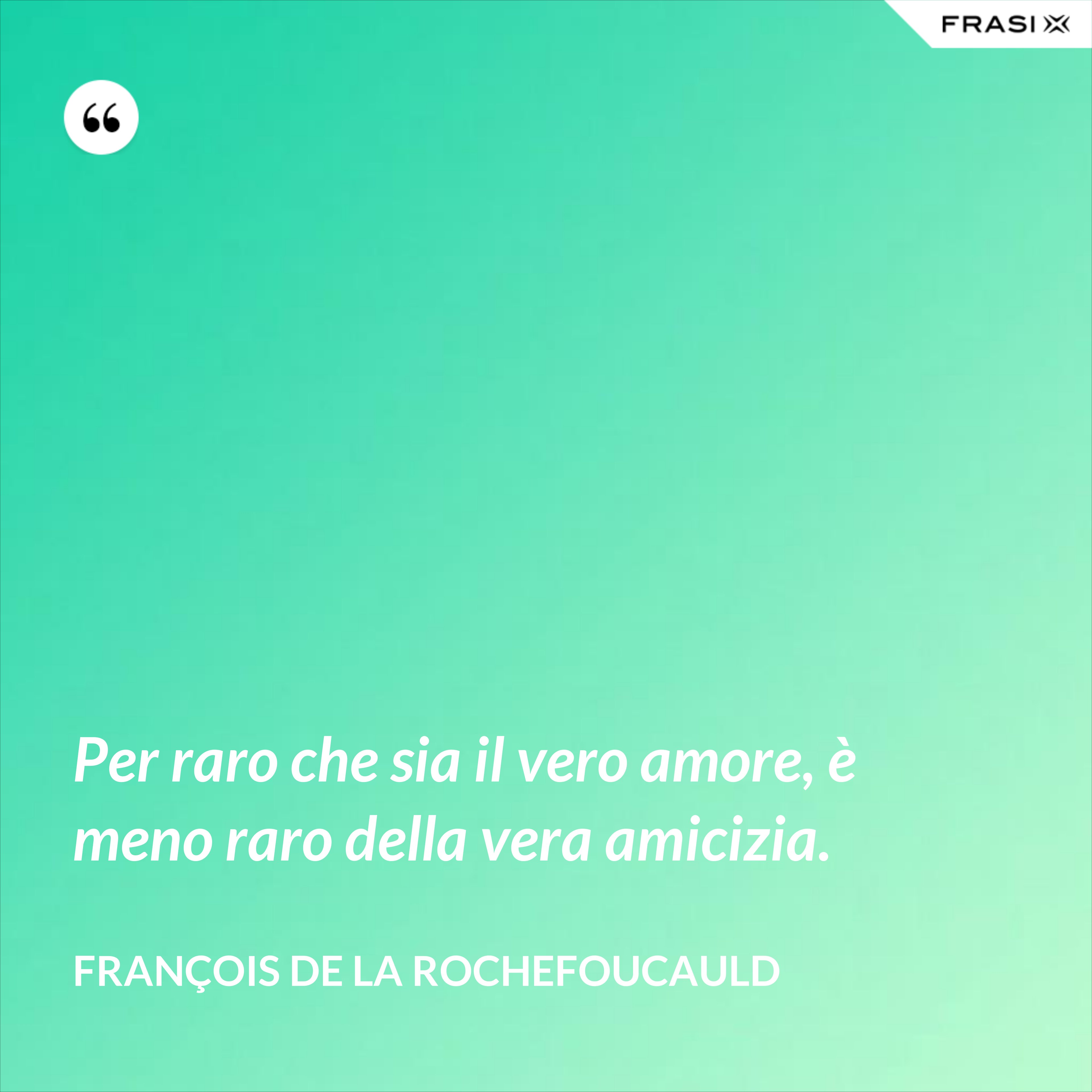 Per raro che sia il vero amore, è meno raro della vera amicizia. - François de La Rochefoucauld