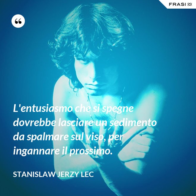 L'entusiasmo che si spegne dovrebbe lasciare un sedimento da spalmare sul viso, per ingannare il prossimo. - Stanislaw Jerzy Lec
