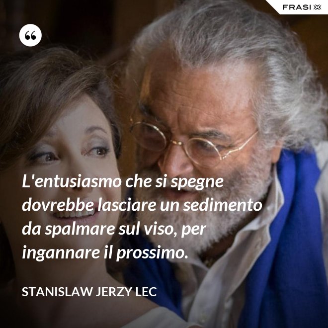 L'entusiasmo che si spegne dovrebbe lasciare un sedimento da spalmare sul viso, per ingannare il prossimo. - Stanislaw Jerzy Lec