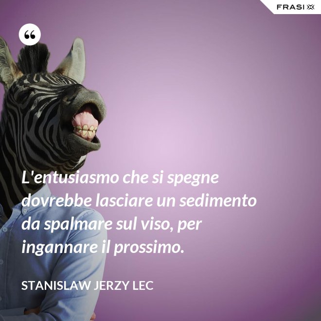 L'entusiasmo che si spegne dovrebbe lasciare un sedimento da spalmare sul viso, per ingannare il prossimo. - Stanislaw Jerzy Lec