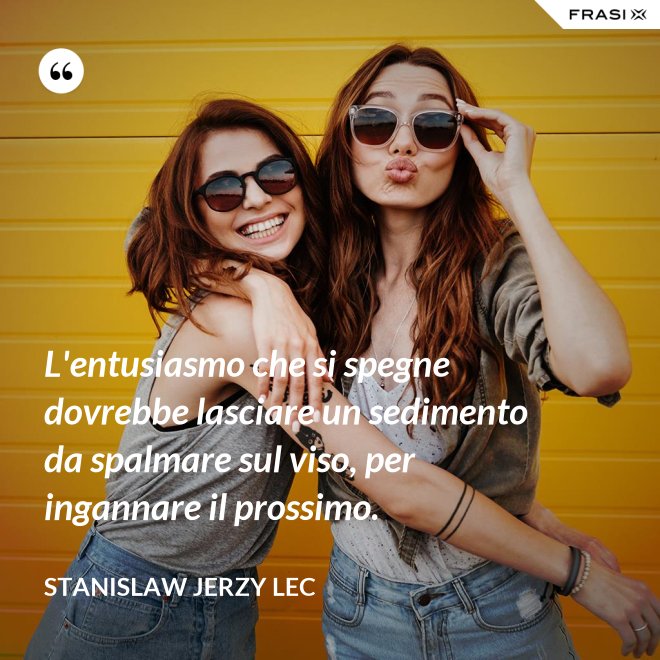 L'entusiasmo che si spegne dovrebbe lasciare un sedimento da spalmare sul viso, per ingannare il prossimo. - Stanislaw Jerzy Lec