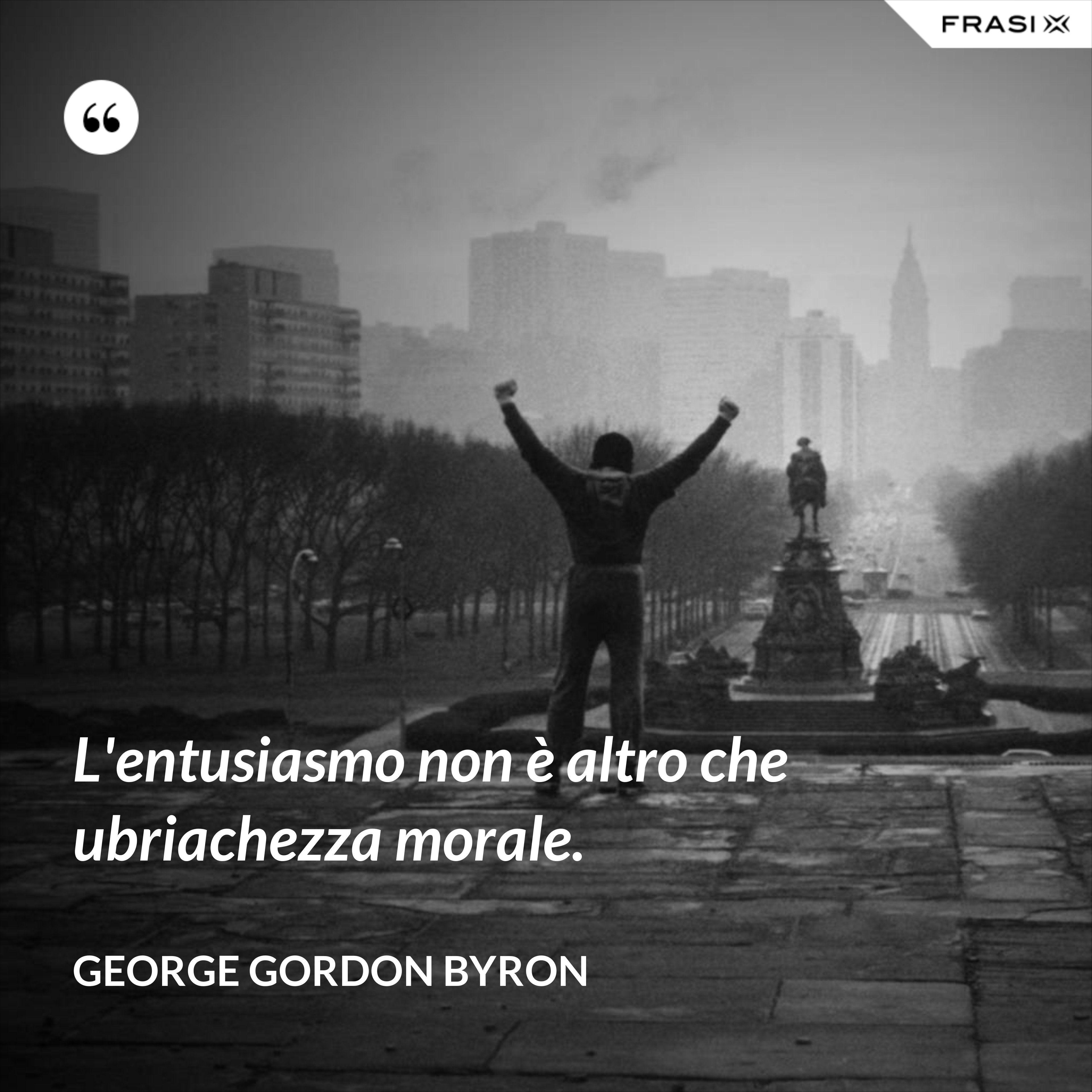 L'entusiasmo non è altro che ubriachezza morale. - George Gordon Byron