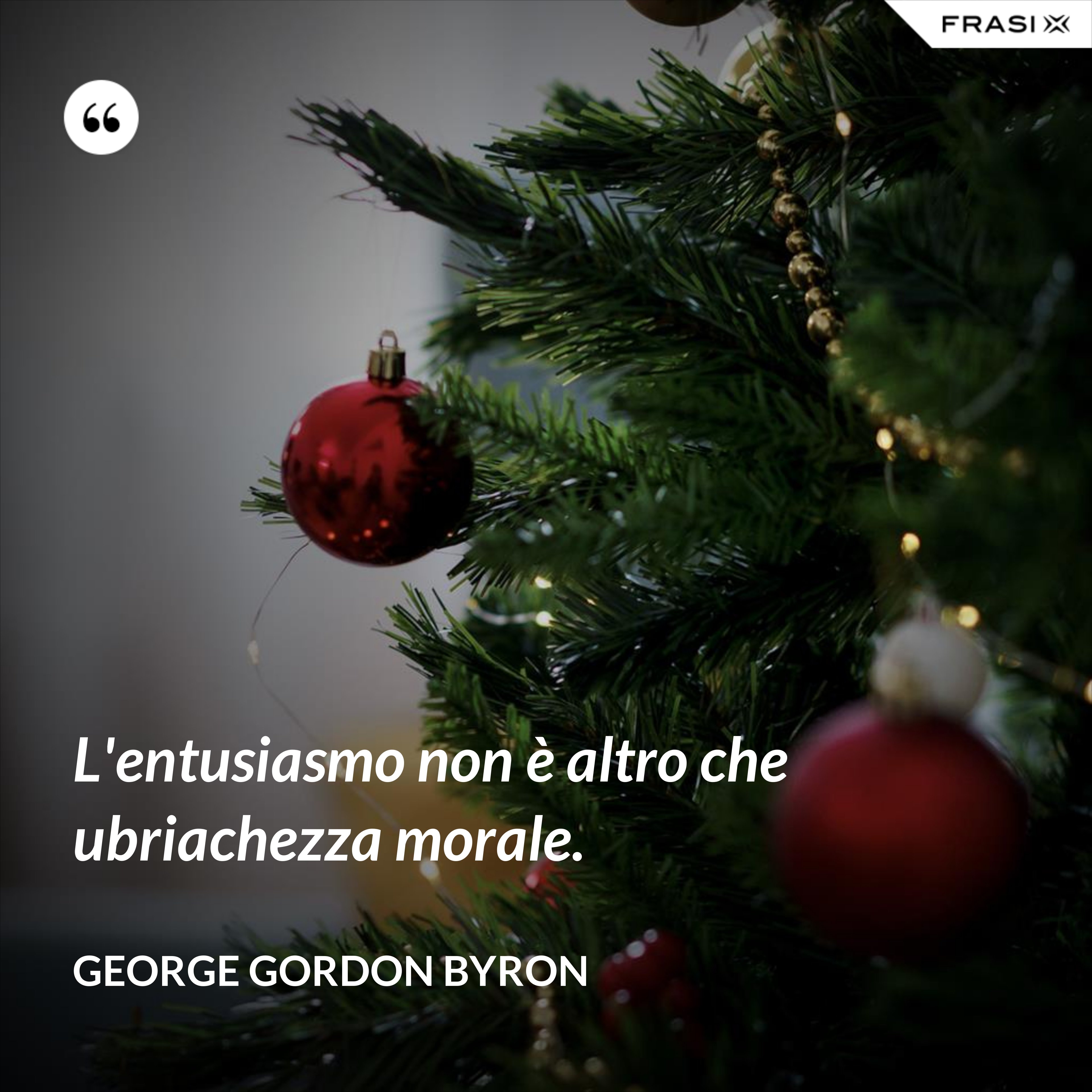 L'entusiasmo non è altro che ubriachezza morale. - George Gordon Byron