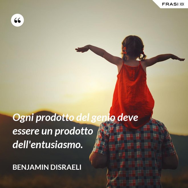 Ogni prodotto del genio deve essere un prodotto dell'entusiasmo. - Benjamin Disraeli