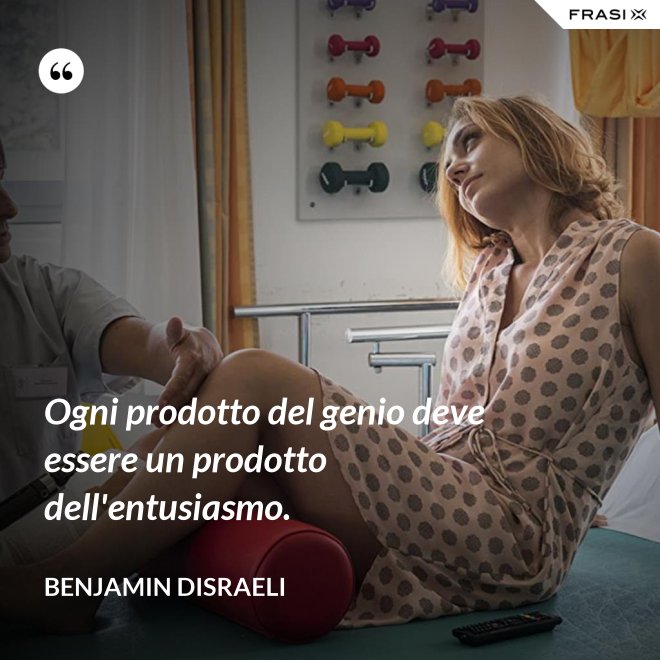 Ogni prodotto del genio deve essere un prodotto dell'entusiasmo. - Benjamin Disraeli