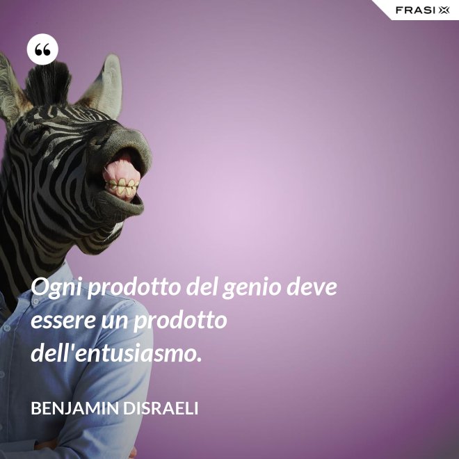 Ogni prodotto del genio deve essere un prodotto dell'entusiasmo. - Benjamin Disraeli