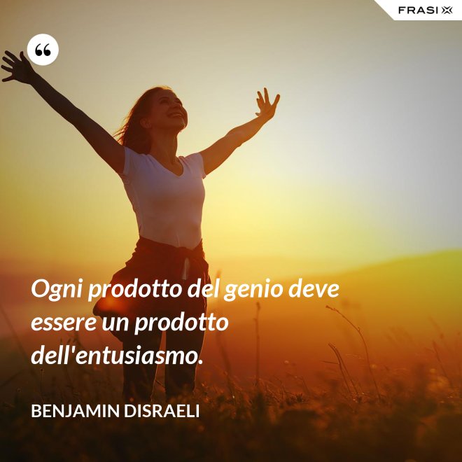 Ogni prodotto del genio deve essere un prodotto dell'entusiasmo. - Benjamin Disraeli