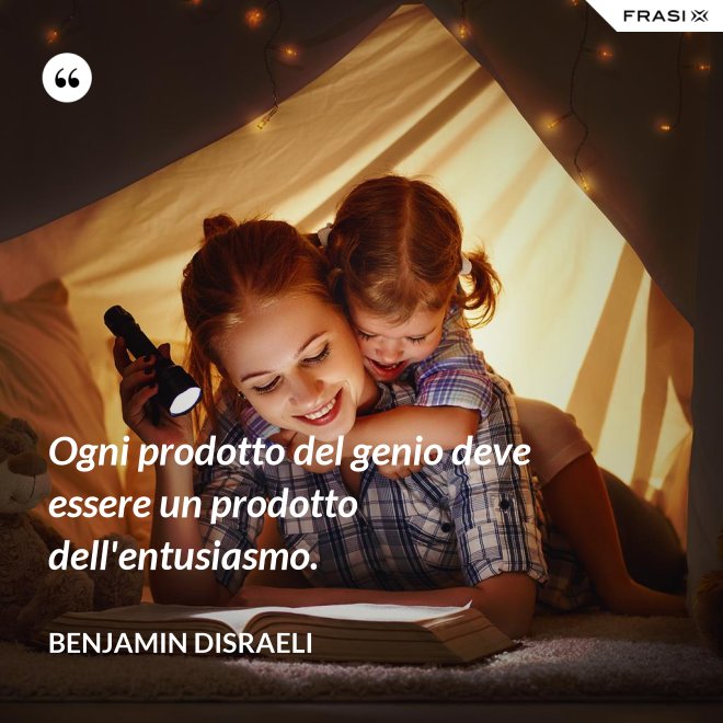 Ogni prodotto del genio deve essere un prodotto dell'entusiasmo. - Benjamin Disraeli
