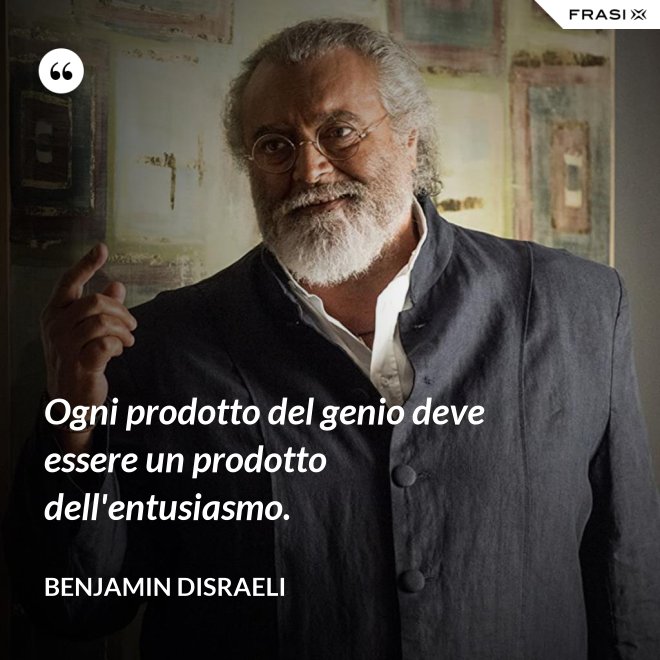Ogni prodotto del genio deve essere un prodotto dell'entusiasmo. - Benjamin Disraeli