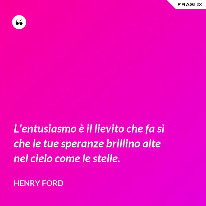 L'entusiasmo è il lievito che fa sì che le tue speranze brillino alte nel cielo come le stelle. - Henry Ford