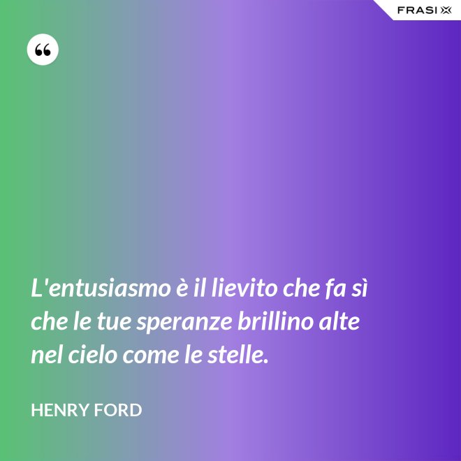 L'entusiasmo è il lievito che fa sì che le tue speranze brillino alte nel cielo come le stelle. - Henry Ford
