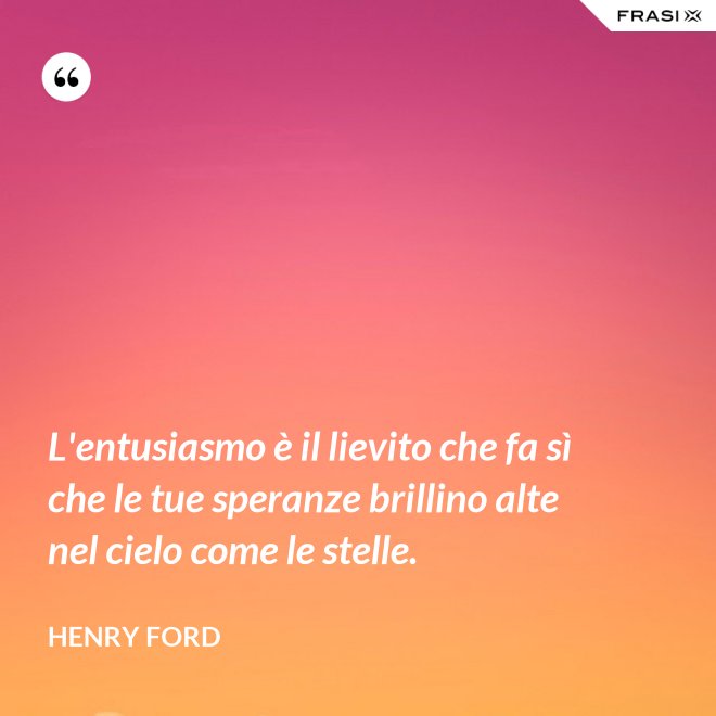 L'entusiasmo è il lievito che fa sì che le tue speranze brillino alte nel cielo come le stelle. - Henry Ford