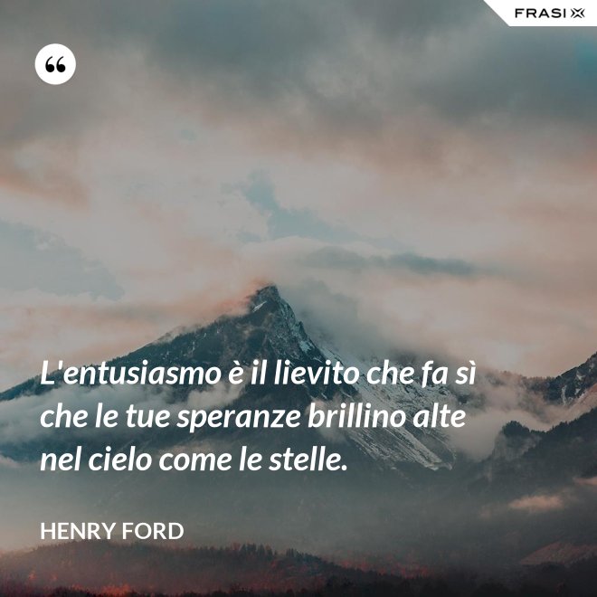 L'entusiasmo è il lievito che fa sì che le tue speranze brillino alte nel cielo come le stelle. - Henry Ford