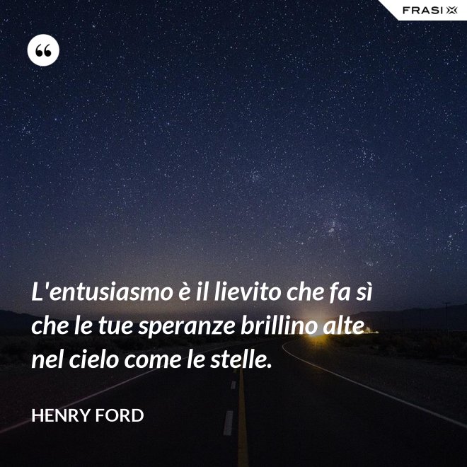 L'entusiasmo è il lievito che fa sì che le tue speranze brillino alte nel cielo come le stelle. - Henry Ford