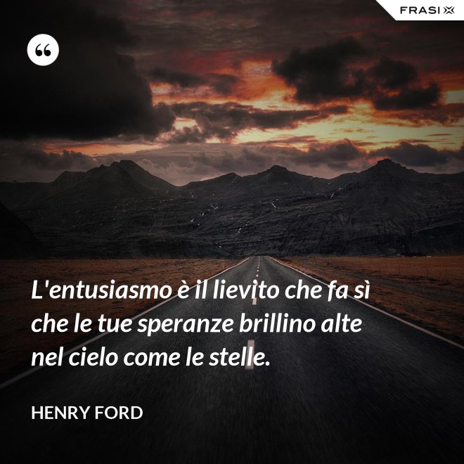 L'entusiasmo è il lievito che fa sì che le tue speranze brillino alte nel cielo come le stelle. - Henry Ford