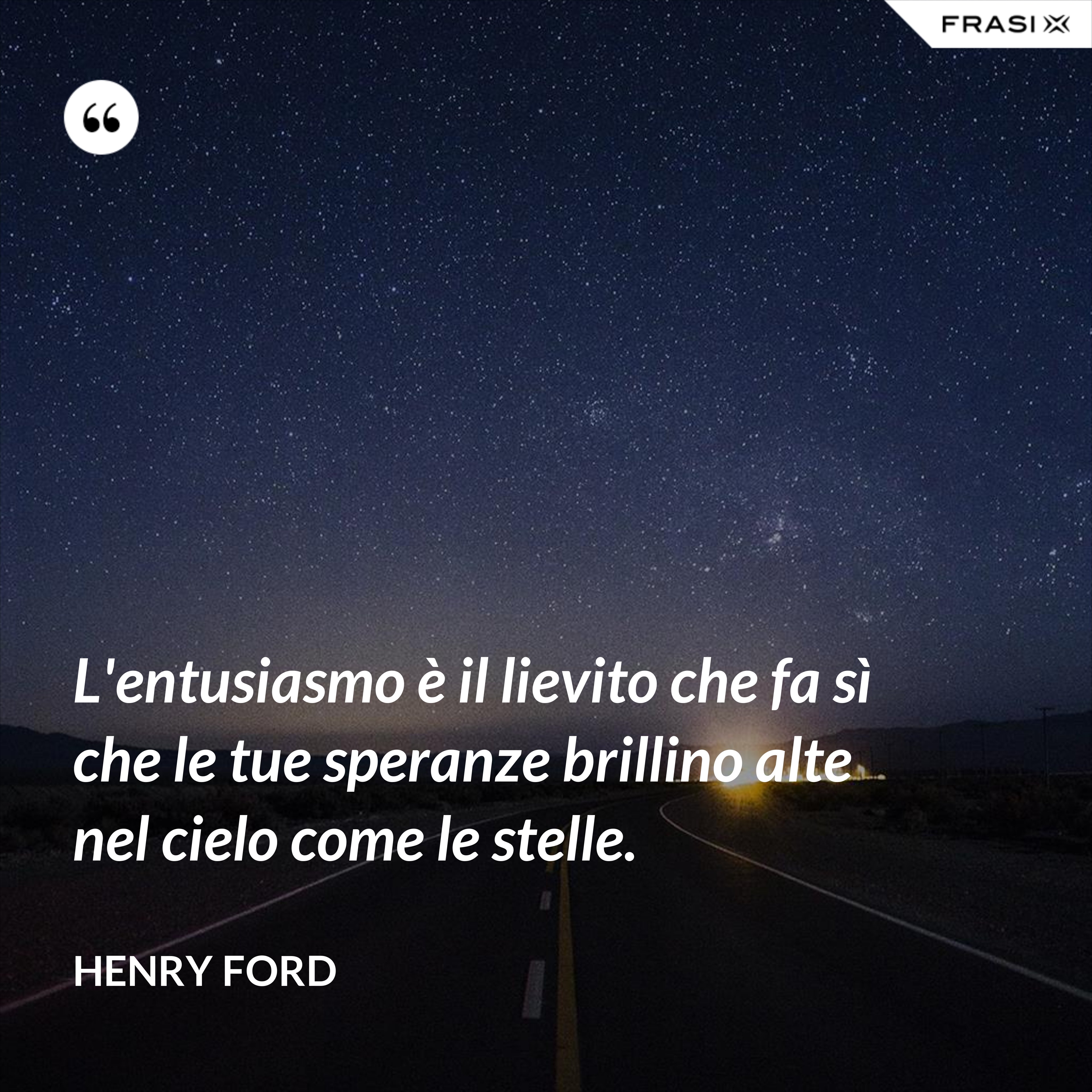 L'entusiasmo è il lievito che fa sì che le tue speranze brillino alte nel cielo come le stelle. - Henry Ford