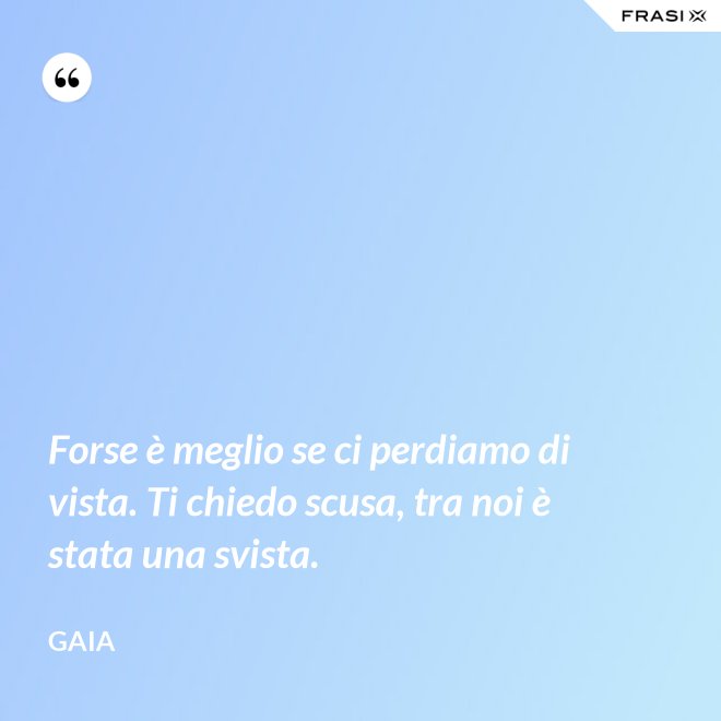 Forse è meglio se ci perdiamo di vista. Ti chiedo scusa, tra noi è stata una svista. - Gaia