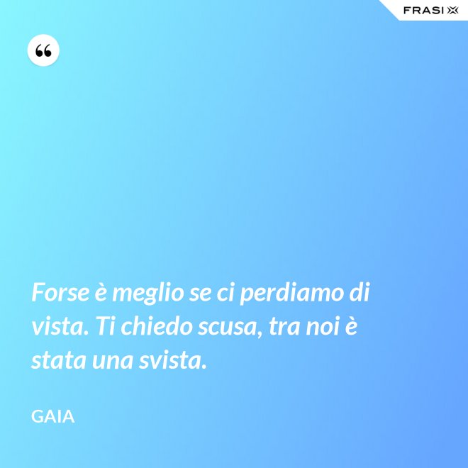 Forse è meglio se ci perdiamo di vista. Ti chiedo scusa, tra noi è stata una svista. - Gaia