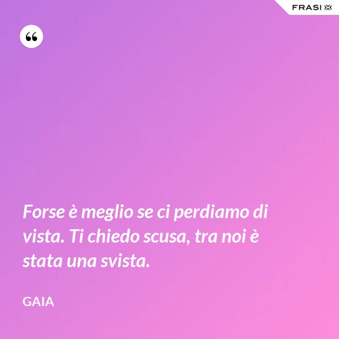 Forse è meglio se ci perdiamo di vista. Ti chiedo scusa, tra noi è stata una svista. - Gaia
