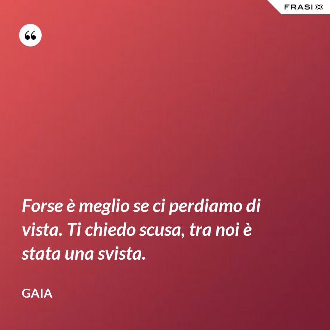 Forse è meglio se ci perdiamo di vista. Ti chiedo scusa, tra noi è stata una svista. - Gaia