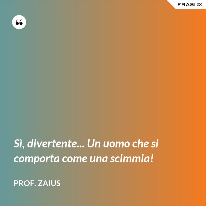 Sì, divertente... Un uomo che si comporta come una scimmia! - Prof. Zaius