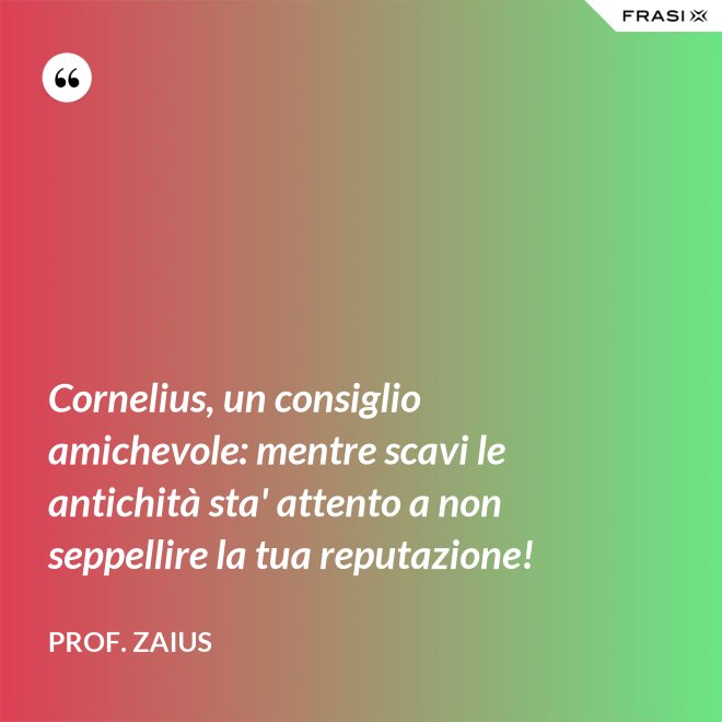 Cornelius, un consiglio amichevole: mentre scavi le antichità sta' attento a non seppellire la tua reputazione! - Prof. Zaius