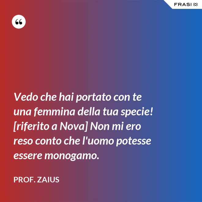 Vedo che hai portato con te una femmina della tua specie! [riferito a Nova] Non mi ero reso conto che l'uomo potesse essere monogamo. - Prof. Zaius