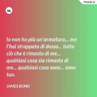 Io non ho più un'armatura... me l'hai strappata di dosso... tutto ciò che è rimasto di me... qualsiasi cosa sia rimasta di me... qualsiasi cosa sono... sono tuo. - James Bond