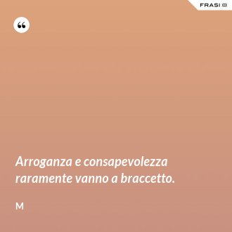 Arroganza e consapevolezza raramente vanno a braccetto. - M