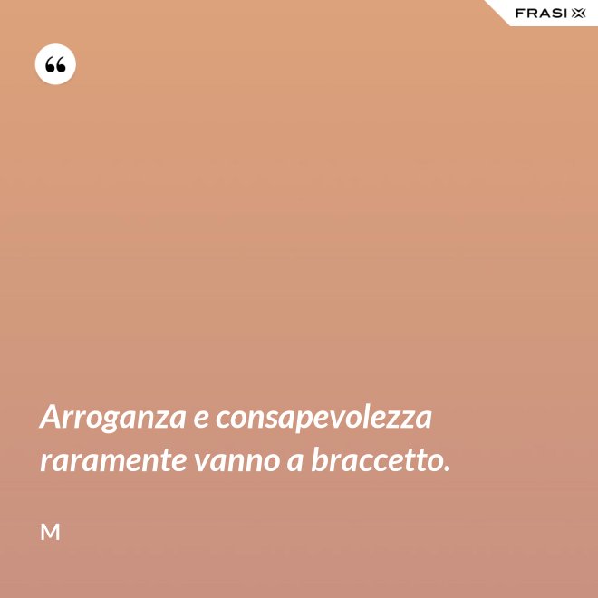 Arroganza e consapevolezza raramente vanno a braccetto. - M