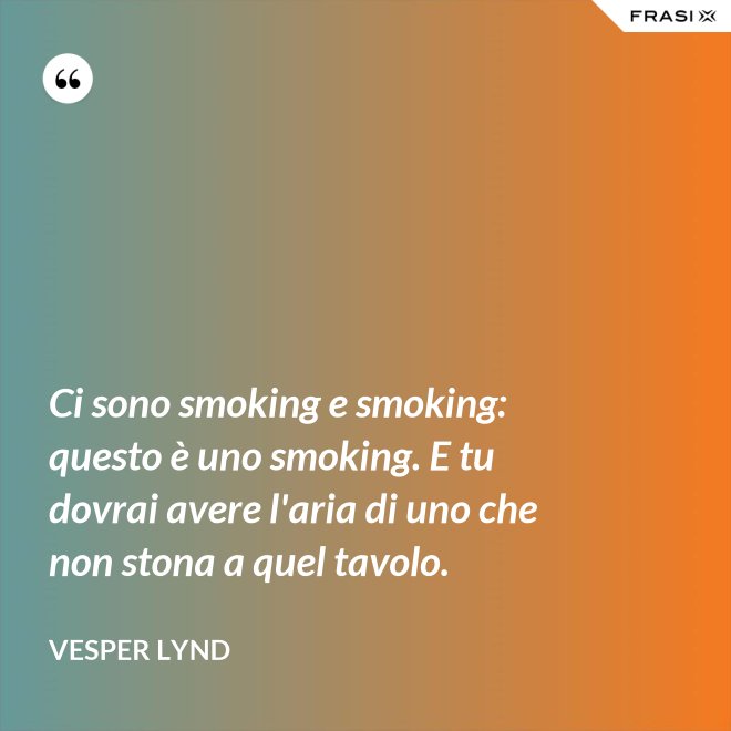Ci sono smoking e smoking: questo è uno smoking. E tu dovrai avere l'aria di uno che non stona a quel tavolo. - Vesper Lynd