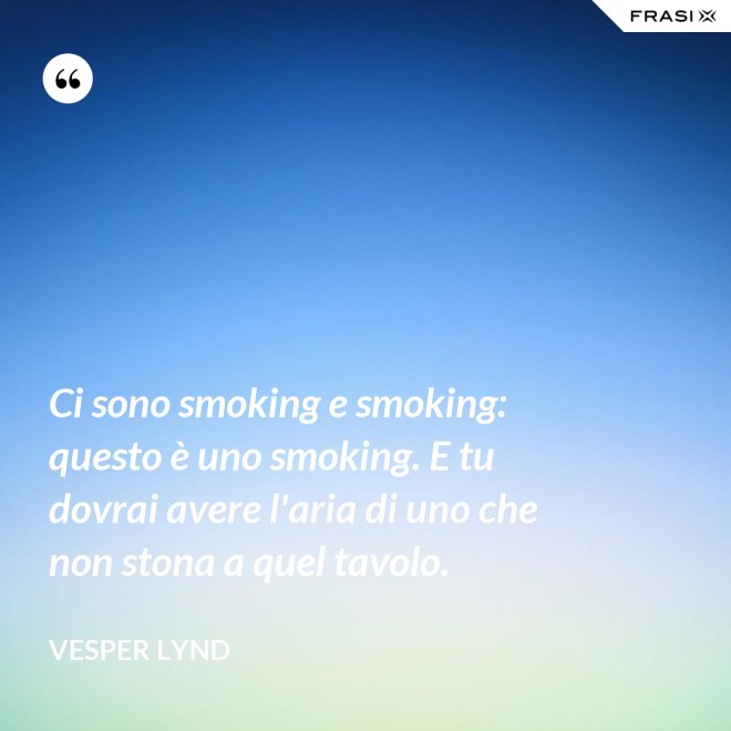 Ci sono smoking e smoking: questo è uno smoking. E tu dovrai avere l'aria di uno che non stona a quel tavolo. - Vesper Lynd