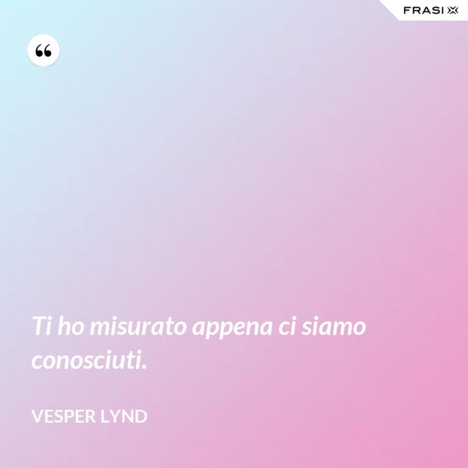 Ti ho misurato appena ci siamo conosciuti. - Vesper Lynd