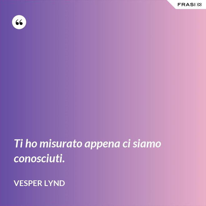 Ti ho misurato appena ci siamo conosciuti. - Vesper Lynd
