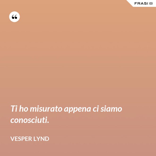 Ti ho misurato appena ci siamo conosciuti. - Vesper Lynd