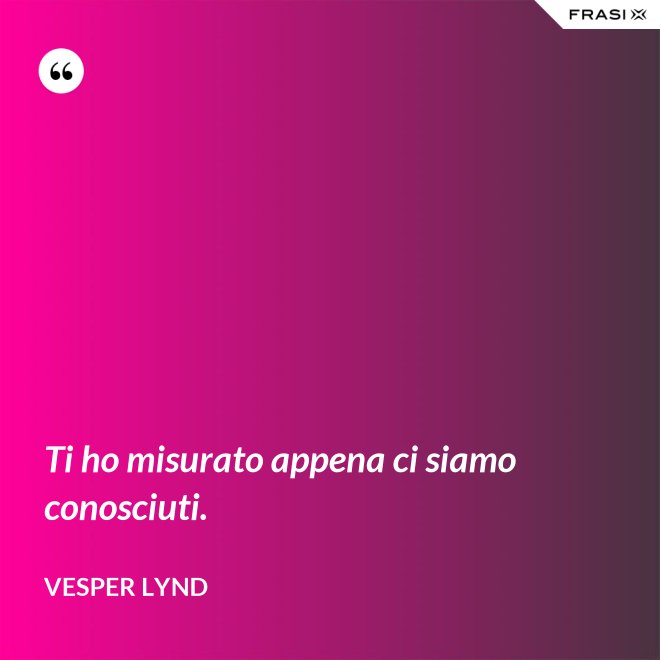 Ti ho misurato appena ci siamo conosciuti. - Vesper Lynd