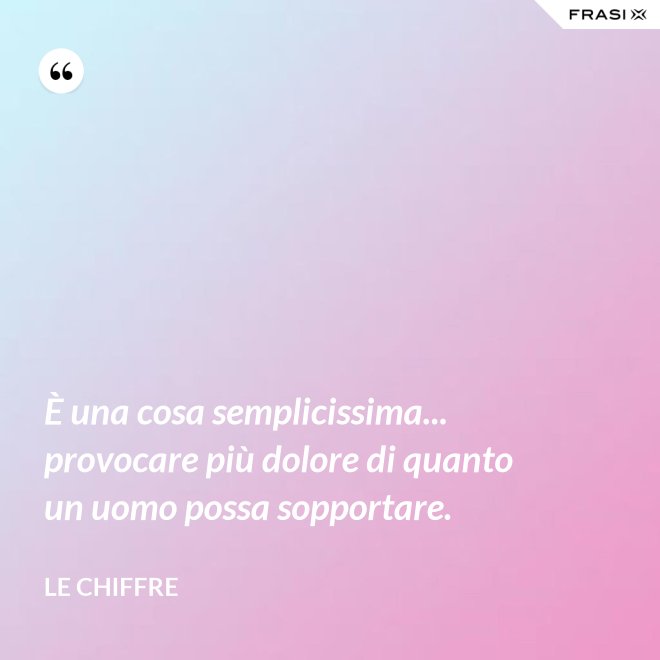 È una cosa semplicissima... provocare più dolore di quanto un uomo possa sopportare. - Le Chiffre