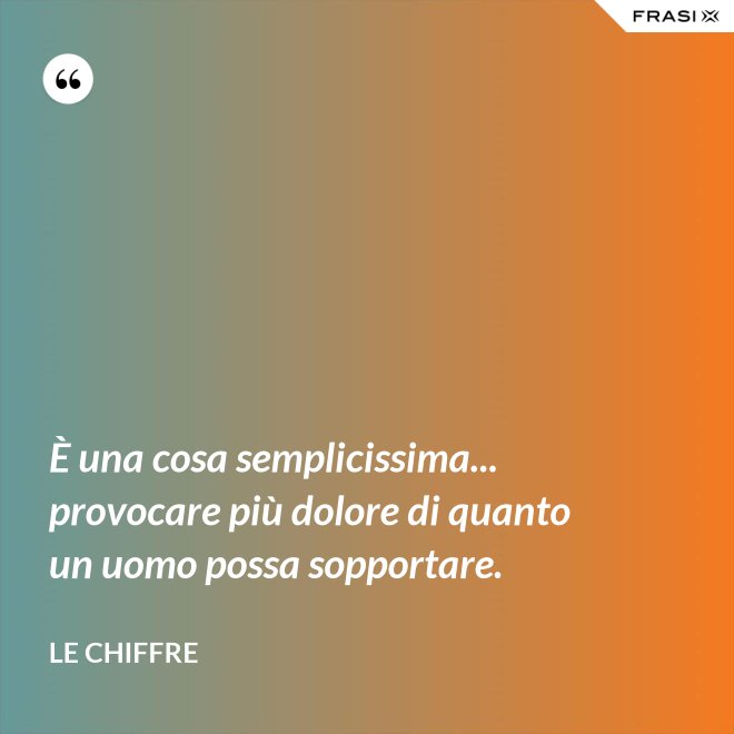 È una cosa semplicissima... provocare più dolore di quanto un uomo possa sopportare. - Le Chiffre