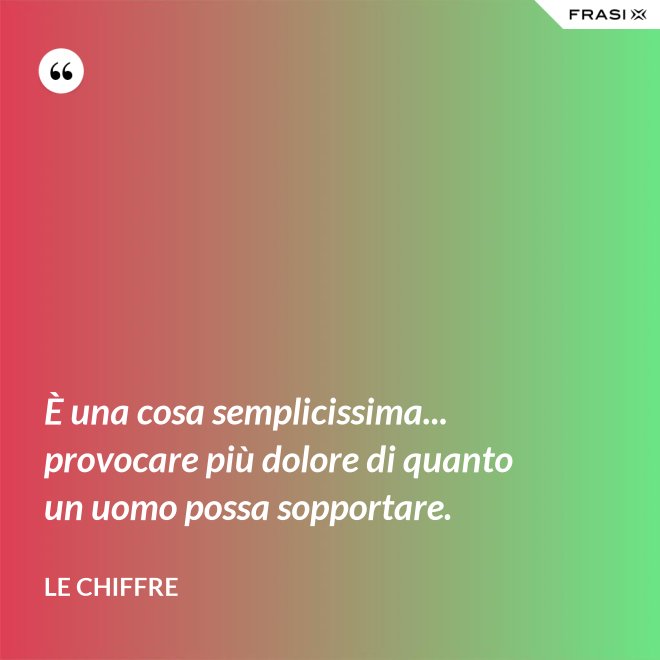 È una cosa semplicissima... provocare più dolore di quanto un uomo possa sopportare. - Le Chiffre