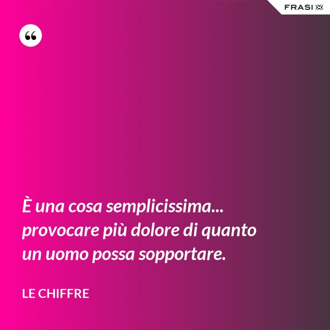 È una cosa semplicissima... provocare più dolore di quanto un uomo possa sopportare. - Le Chiffre