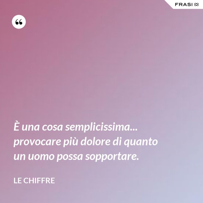 È una cosa semplicissima... provocare più dolore di quanto un uomo possa sopportare. - Le Chiffre