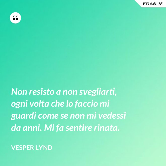Non resisto a non svegliarti, ogni volta che lo faccio mi guardi come se non mi vedessi da anni. Mi fa sentire rinata. - Vesper Lynd