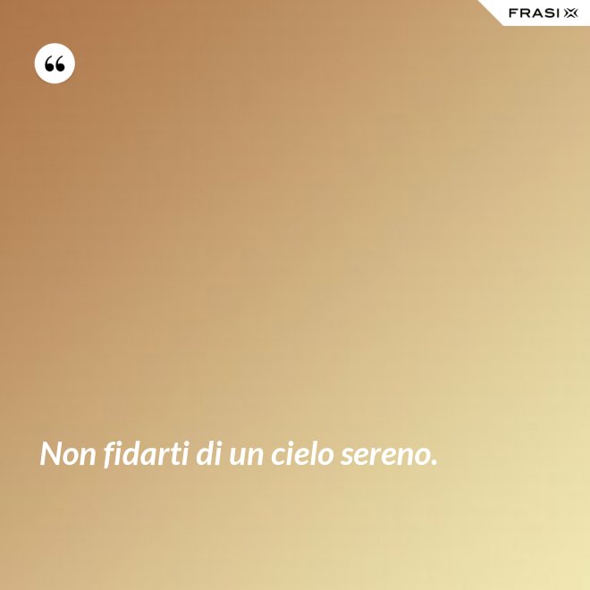 Non fidarti di un cielo sereno. - Anonimo