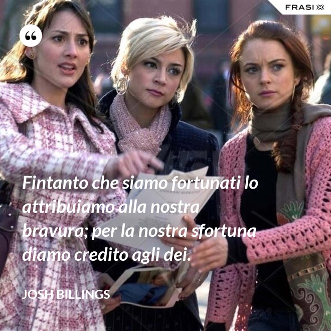 Fintanto che siamo fortunati lo attribuiamo alla nostra bravura; per la nostra sfortuna diamo credito agli dei. - Josh Billings