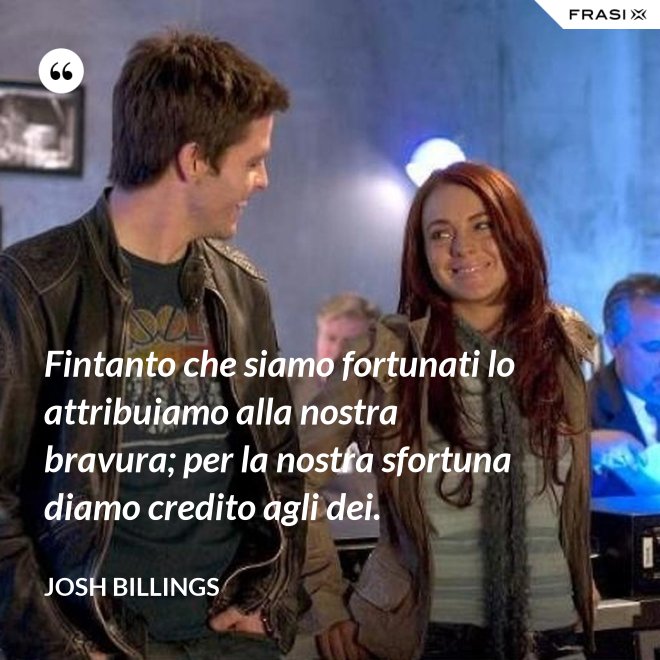 Fintanto che siamo fortunati lo attribuiamo alla nostra bravura; per la nostra sfortuna diamo credito agli dei. - Josh Billings