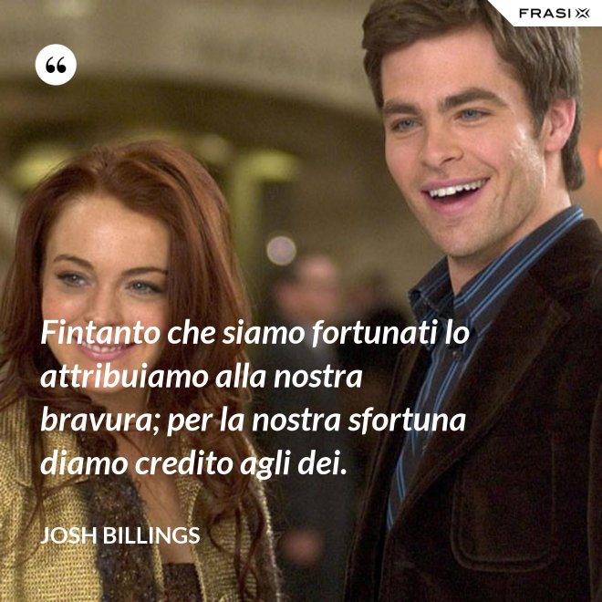 Fintanto che siamo fortunati lo attribuiamo alla nostra bravura; per la nostra sfortuna diamo credito agli dei. - Josh Billings