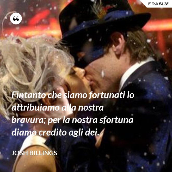 Fintanto che siamo fortunati lo attribuiamo alla nostra bravura; per la nostra sfortuna diamo credito agli dei. - Josh Billings