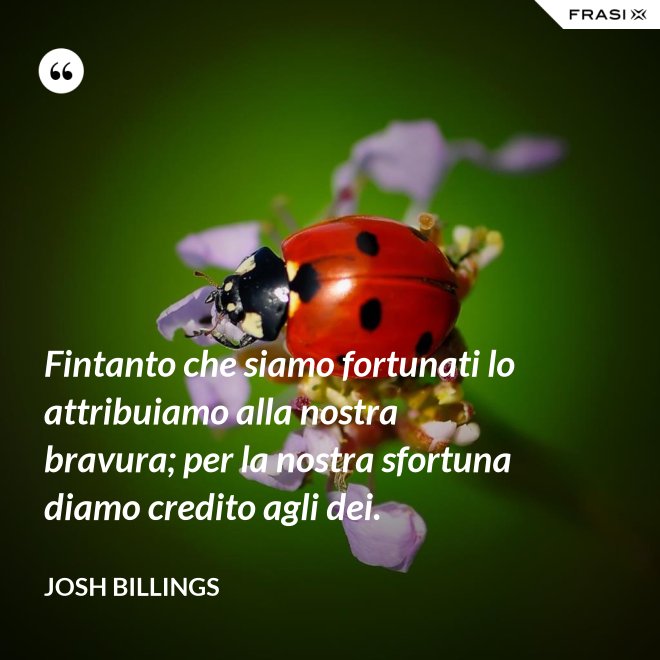 Fintanto che siamo fortunati lo attribuiamo alla nostra bravura; per la nostra sfortuna diamo credito agli dei. - Josh Billings