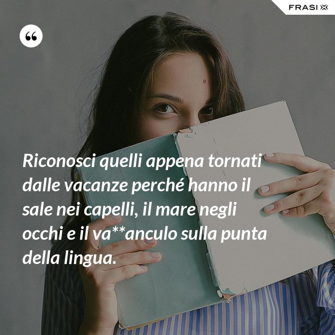 Riconosci quelli appena tornati dalle vacanze perché hanno il sale nei capelli, il mare negli occhi e il va**anculo sulla punta della lingua. - Anonimo